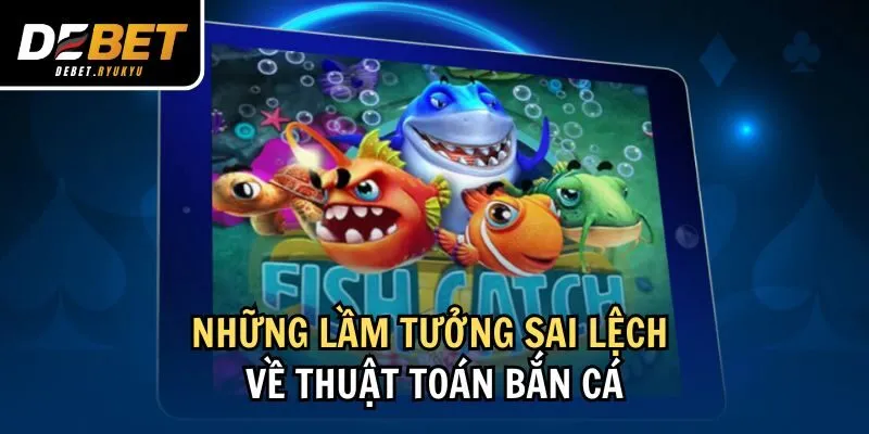 Những lầm tưởng sai lệch về thuật toán bắn cá